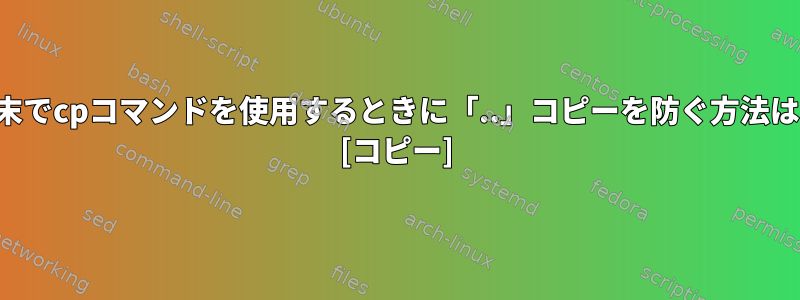 端末でcpコマンドを使用するときに「..」コピーを防ぐ方法は？ [コピー]