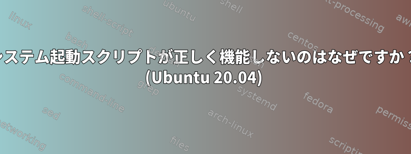 システム起動スクリプトが正しく機能しないのはなぜですか？ (Ubuntu 20.04)