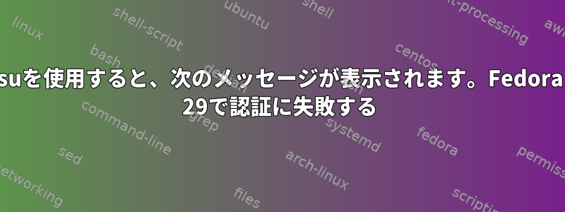 suを使用すると、次のメッセージが表示されます。Fedora 29で認証に失敗する