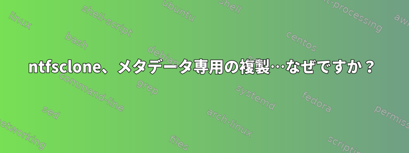 ntfsclone、メタデータ専用の複製…なぜですか？