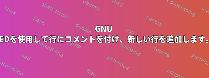 GNU SEDを使用して行にコメントを付け、新しい行を追加します。