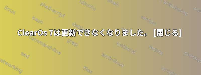 ClearOs 7は更新できなくなりました。 [閉じる]