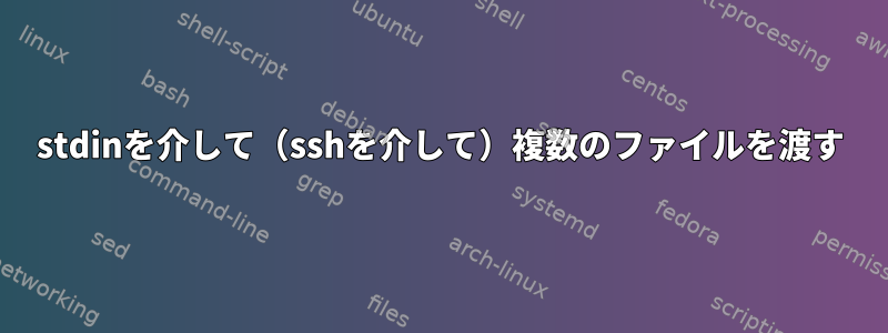 stdinを介して（sshを介して）複数のファイルを渡す