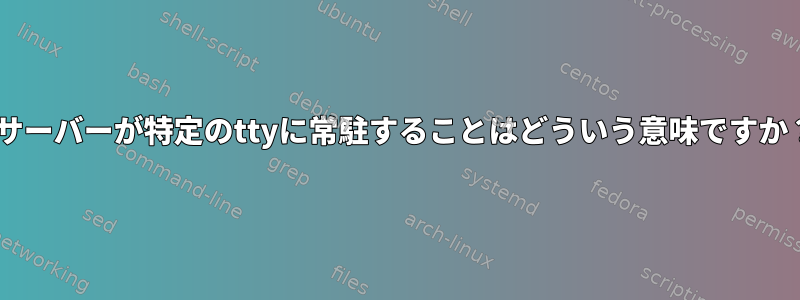 Xサーバーが特定のttyに常駐することはどういう意味ですか？