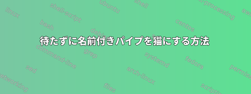 待たずに名前付きパイプを猫にする方法