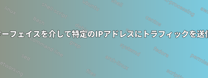 特定のインターフェイスを介して特定のIPアドレスにトラフィックを送信するには？