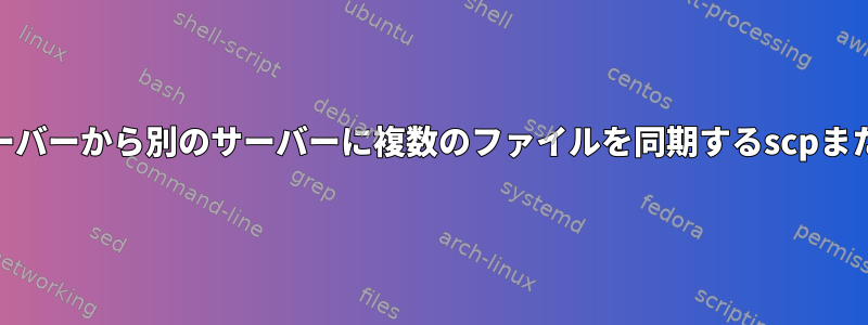 ソースサーバーから別のサーバーに複数のファイルを同期するscpまたはrsync