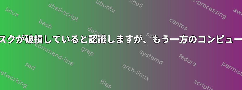 あるコンピュータではディスクが破損していると認識しますが、もう一方のコンピュータでは正常に動作します。