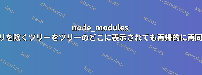 node_modules ディレクトリを除くツリーをツリーのどこに表示されても再帰的に再同期する方法