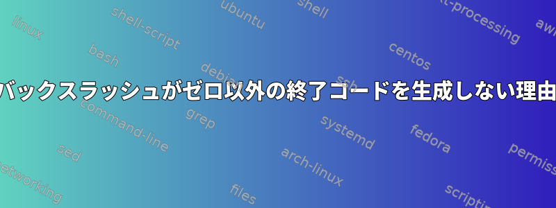 バックスラッシュがゼロ以外の終了コードを生成しない理由