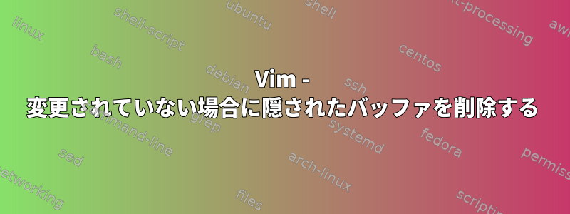 Vim - 変更されていない場合に隠されたバッファを削除する