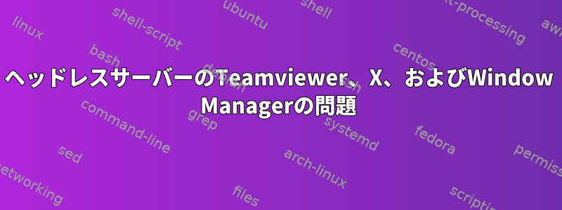 ヘッドレスサーバーのTeamviewer、X、およびWindow Managerの問題