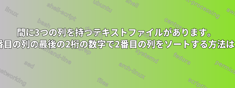 間に3つの列を持つテキストファイルがあります。 2番目の列の最後の2桁の数字で2番目の列をソートする方法は？