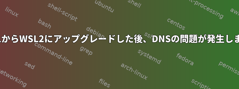 WSL1からWSL2にアップグレードした後、DNSの問題が発生します。