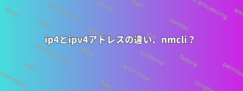 ip4とipv4アドレスの違い、nmcli？