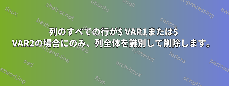 列のすべての行が$ VAR1または$ VAR2の場合にのみ、列全体を識別して削除します。