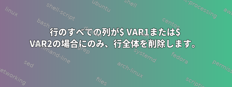 行のすべての列が$ VAR1または$ VAR2の場合にのみ、行全体を削除します。