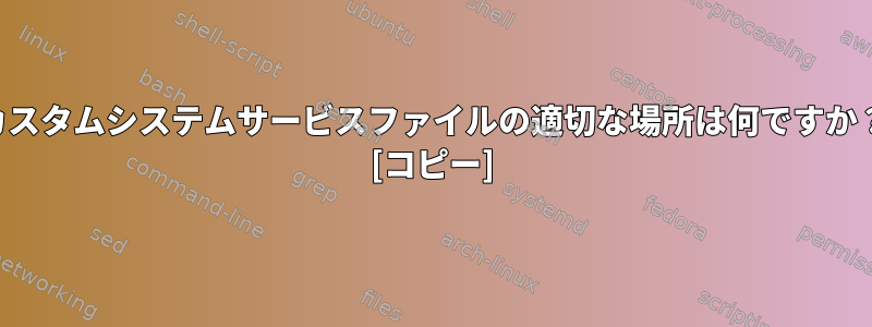 カスタムシステムサービスファイルの適切な場所は何ですか？ [コピー]