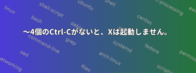 3〜4個のCtrl-Cがないと、Xは起動しません。