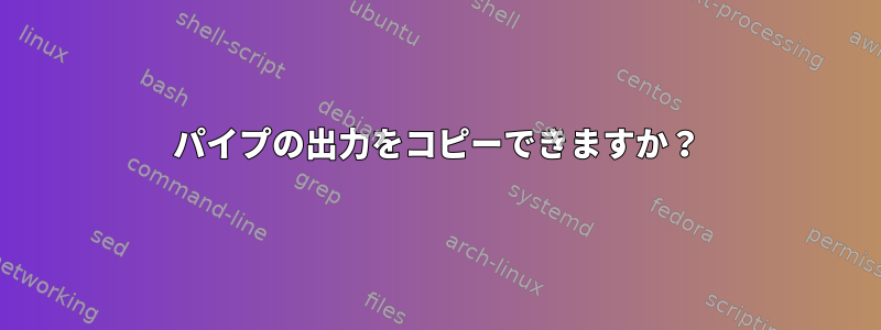 パイプの出力をコピーできますか？