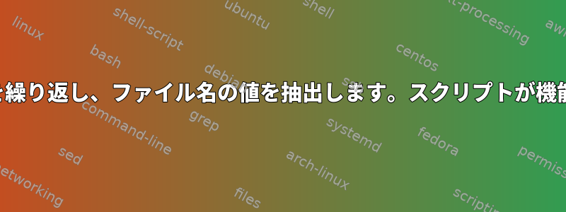 ファイルを繰り返し、ファイル名の値を抽出します。スクリプトが機能しません