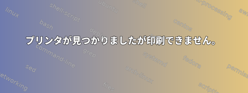 プリンタが見つかりましたが印刷できません。