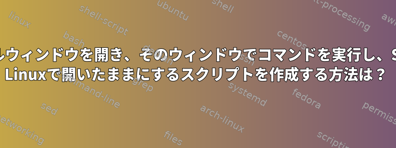 ターミナルウィンドウを開き、そのウィンドウでコマンドを実行し、Scientific Linuxで開いたままにするスクリプトを作成する方法は？