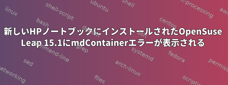 新しいHPノートブックにインストールされたOpenSuse Leap 15.1にmdContainerエラーが表示される