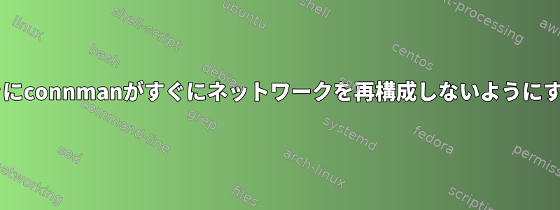 .configファイルを変更したときにconnmanがすぐにネットワークを再構成しないようにするにはどうすればよいですか？