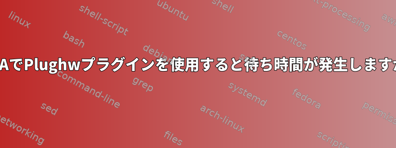 ALSAでPlughwプラグインを使用すると待ち時間が発生しますか？