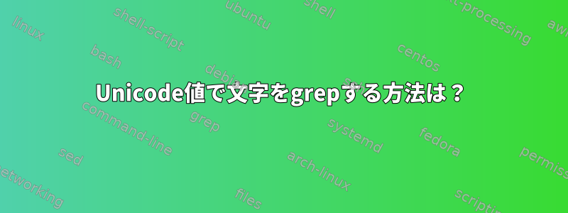 Unicode値で文字をgrepする方法は？