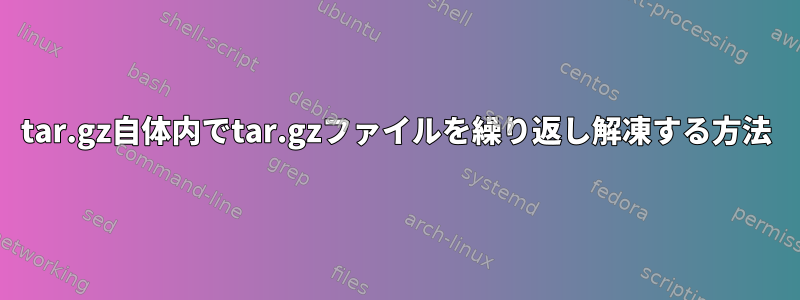 tar.gz自体内でtar.gzファイルを繰り返し解凍する方法