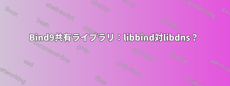 Bind9共有ライブラリ：libbind対libdns？