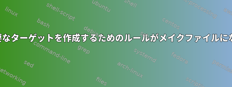 他のターゲットに必要なターゲットを作成するためのルールがメイクファイルにない理由は何ですか？