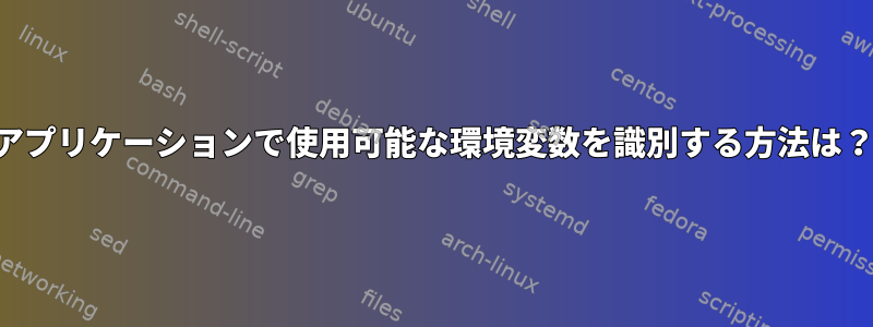 アプリケーションで使用可能な環境変数を識別する方法は？