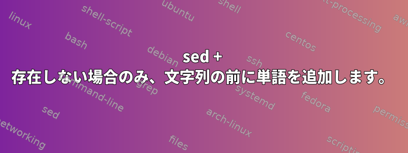 sed + 存在しない場合のみ、文字列の前に単語を追加します。