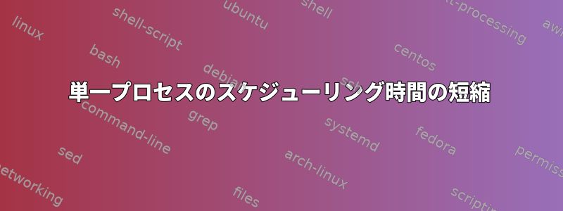 単一プロセスのスケジューリング時間の短縮