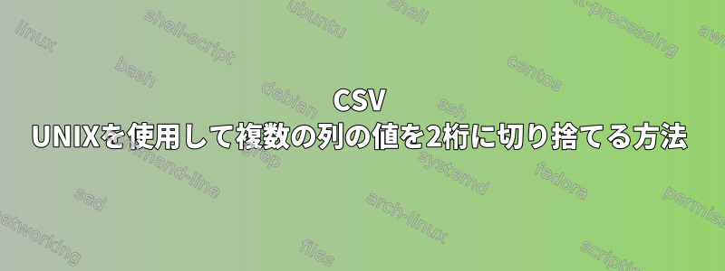 CSV UNIXを使用して複数の列の値を2桁に切り捨てる方法