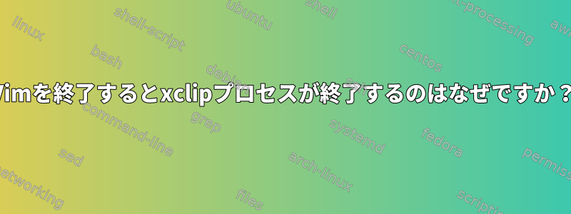 Vimを終了するとxclipプロセスが終了するのはなぜですか？