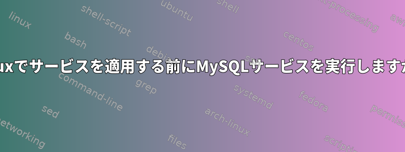 Linuxでサービスを適用する前にMySQLサービスを実行しますか？