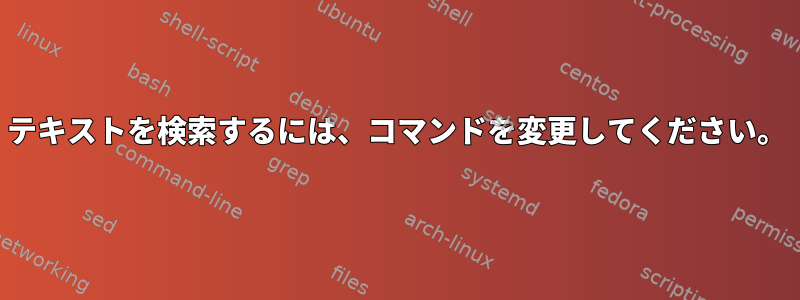 テキストを検索するには、コマンドを変更してください。