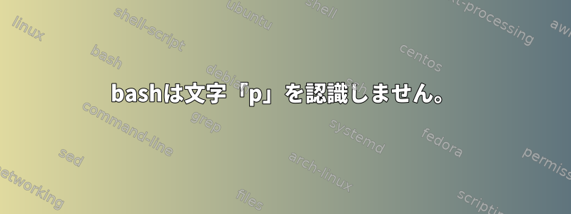 bashは文字「p」を認識しません。