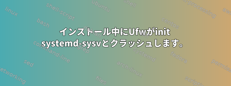 インストール中にUfwがinit systemd-sysvとクラッシュします。