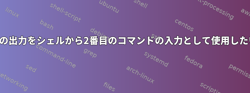 最初のコマンドの出力をシェルから2番目のコマンドの入力として使用したいと思います。