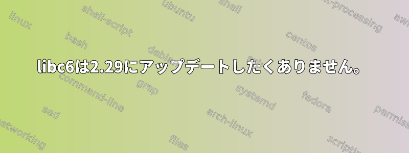 libc6は2.29にアップデートしたくありません。