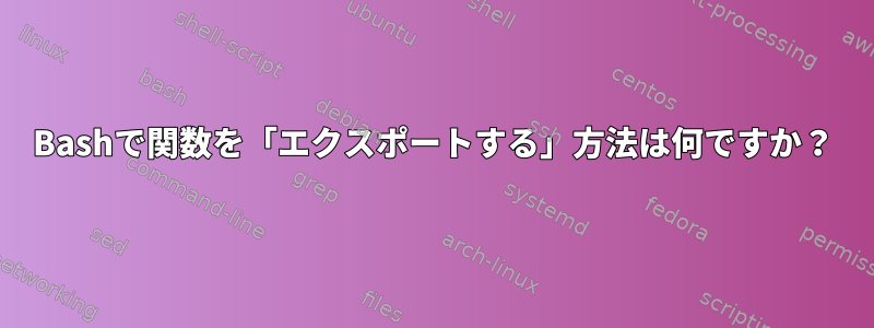 Bashで関数を「エクスポートする」方法は何ですか？