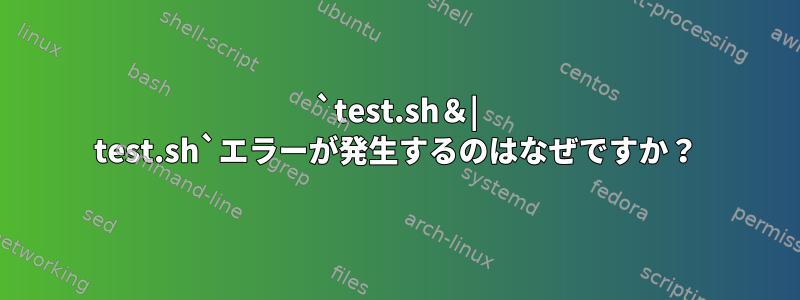 `test.sh＆| test.sh`エラーが発生するのはなぜですか？