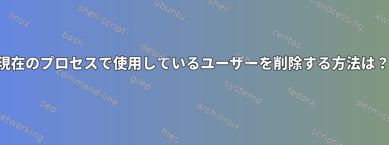 現在のプロセスで使用しているユーザーを削除する方法は？