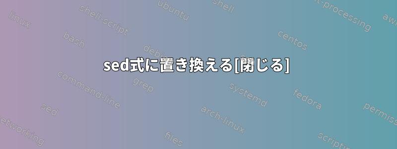 sed式に置き換える[閉じる]