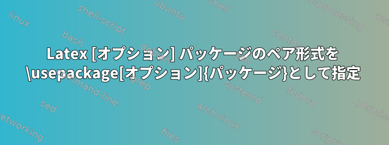 Latex [オプション] パッケージのペア形式を \usepackage[オプション]{パッケージ}として指定